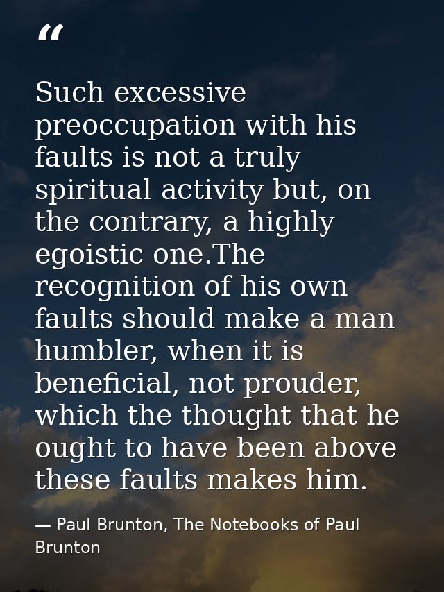 Such excessive preoccupation with his faults is not a truly spiritual activity but, on the contrary, a highly egoistic o — Paul Brunton, The Notebooks of Paul Brunton