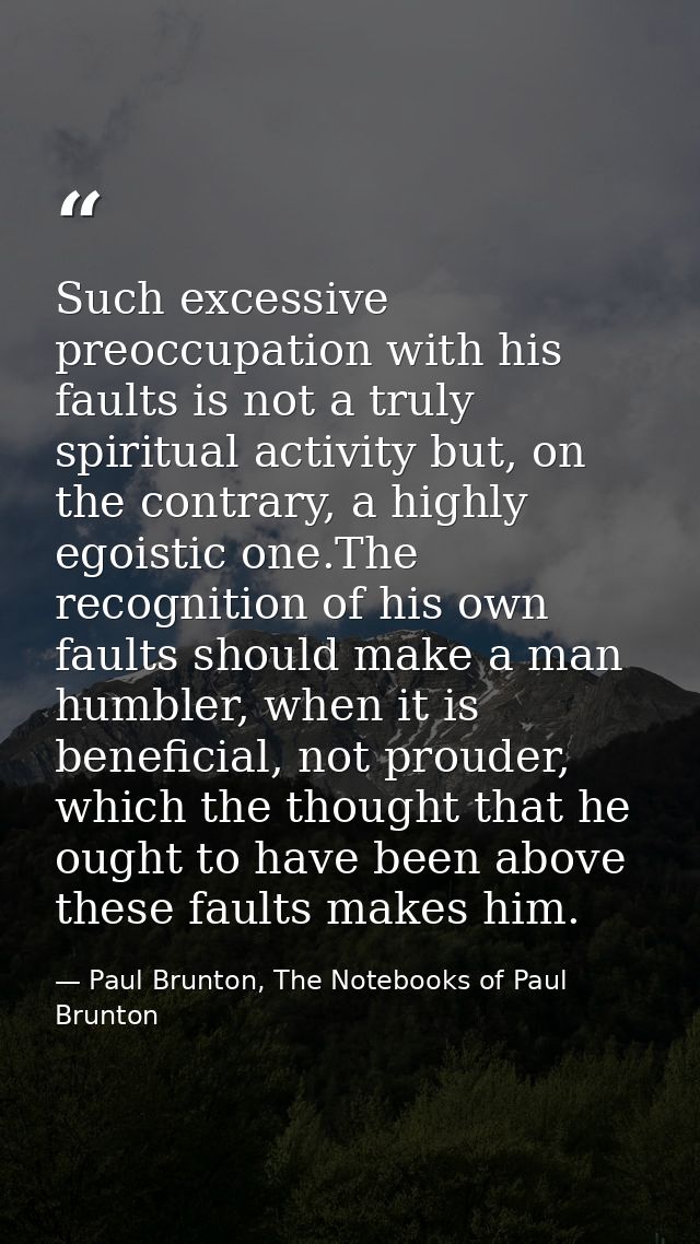 Such excessive preoccupation with his faults is not a truly spiritual activity but, on the contrary, a highly egoistic o — Paul Brunton, The Notebooks of Paul Brunton