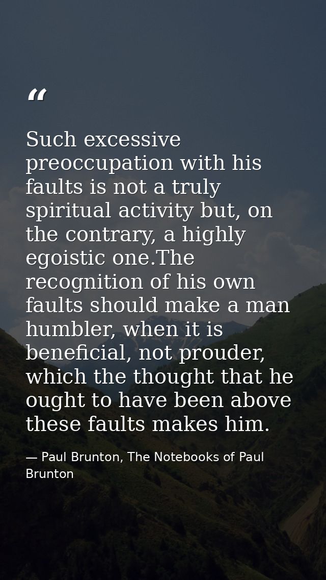 Such excessive preoccupation with his faults is not a truly spiritual activity but, on the contrary, a highly egoistic o — Paul Brunton, The Notebooks of Paul Brunton