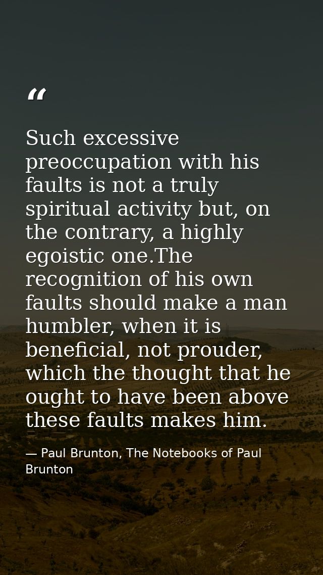 Such excessive preoccupation with his faults is not a truly spiritual activity but, on the contrary, a highly egoistic o — Paul Brunton, The Notebooks of Paul Brunton