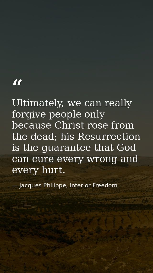 Ultimately, we can really forgive people only because Christ rose from the dead; his Resurrection is the guarantee that  — Jacques Philippe, Interior Freedom