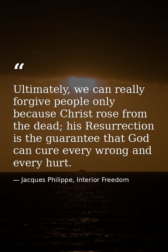 Ultimately, we can really forgive people only because Christ rose from the dead; his Resurrection is the guarantee that  — Jacques Philippe, Interior Freedom
