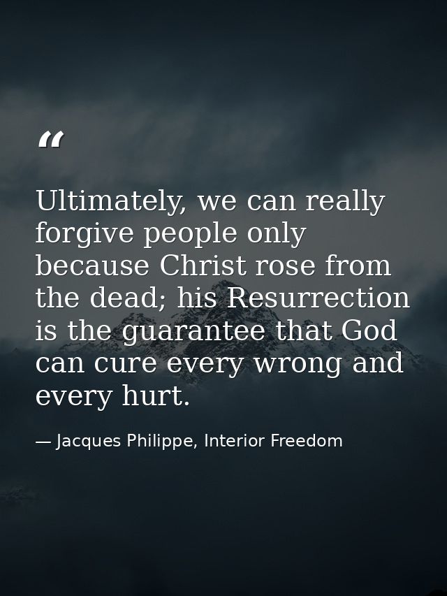 Ultimately, we can really forgive people only because Christ rose from the dead; his Resurrection is the guarantee that  — Jacques Philippe, Interior Freedom