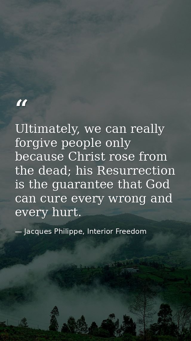 Ultimately, we can really forgive people only because Christ rose from the dead; his Resurrection is the guarantee that  — Jacques Philippe, Interior Freedom