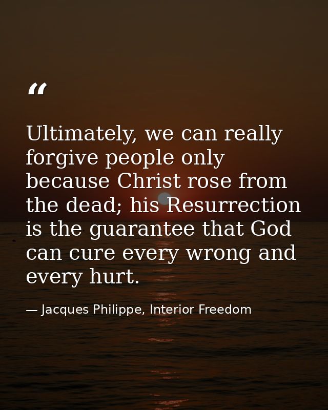 Ultimately, we can really forgive people only because Christ rose from the dead; his Resurrection is the guarantee that  — Jacques Philippe, Interior Freedom