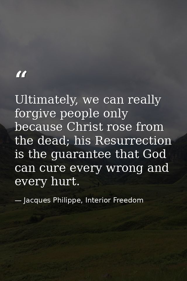 Ultimately, we can really forgive people only because Christ rose from the dead; his Resurrection is the guarantee that  — Jacques Philippe, Interior Freedom