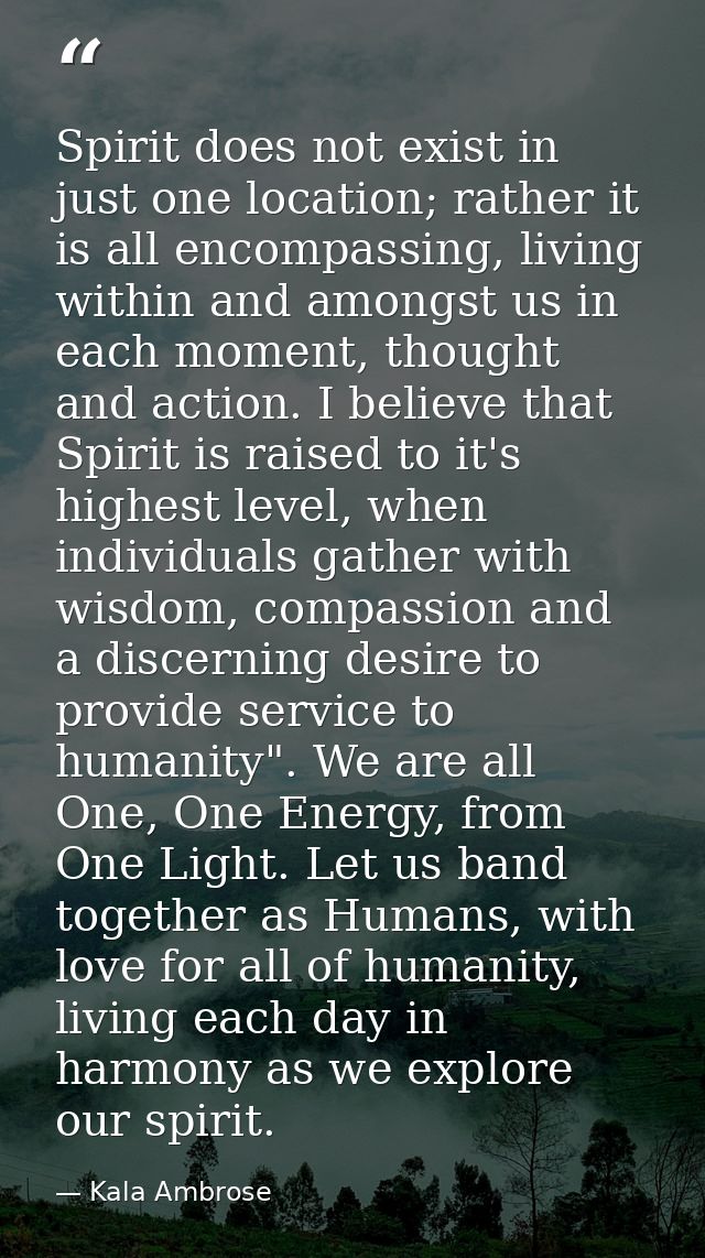 Spirit does not exist in just one location; rather it is all encompassing, living within and amongst us in each moment,  — Kala Ambrose