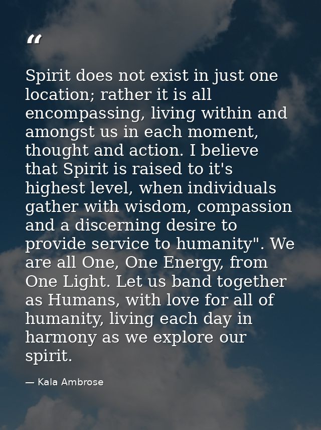 Spirit does not exist in just one location; rather it is all encompassing, living within and amongst us in each moment,  — Kala Ambrose