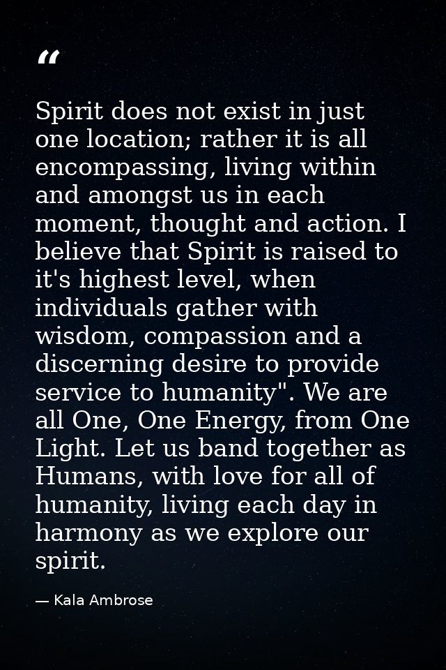 Spirit does not exist in just one location; rather it is all encompassing, living within and amongst us in each moment,  — Kala Ambrose