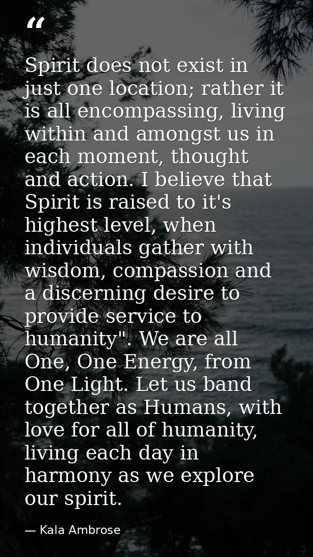 Spirit does not exist in just one location; rather it is all encompassing, living within and amongst us in each moment,  — Kala Ambrose