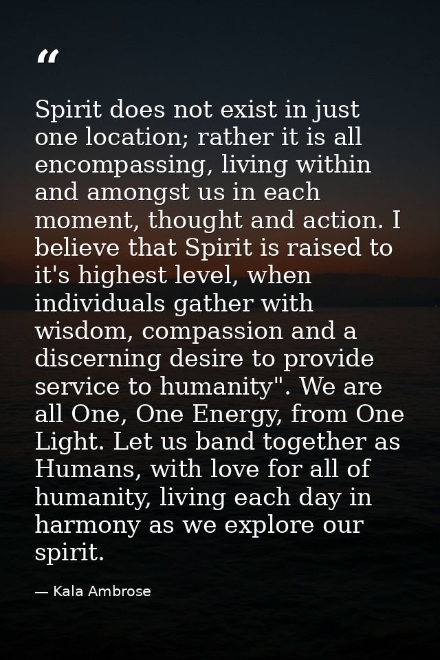 Spirit does not exist in just one location; rather it is all encompassing, living within and amongst us in each moment,  — Kala Ambrose