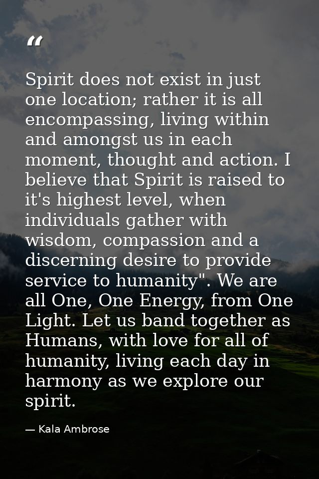 Spirit does not exist in just one location; rather it is all encompassing, living within and amongst us in each moment,  — Kala Ambrose