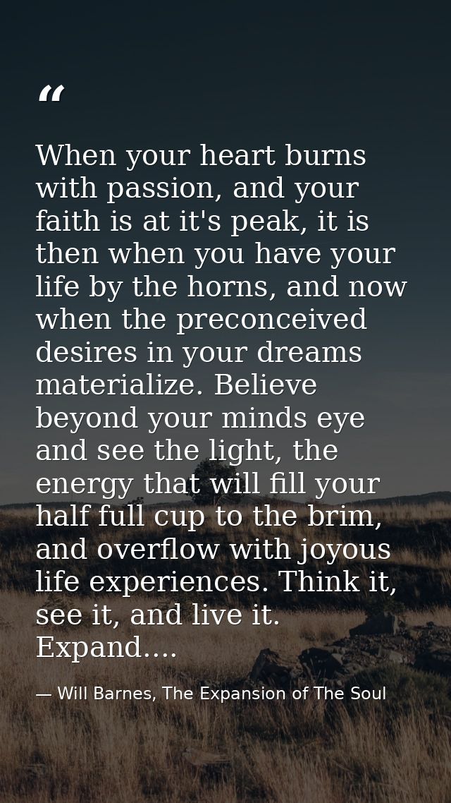When your heart burns with passion, and your faith is at it's peak, it is then when you have your life by the horns, and — Will Barnes, The Expansion of The Soul