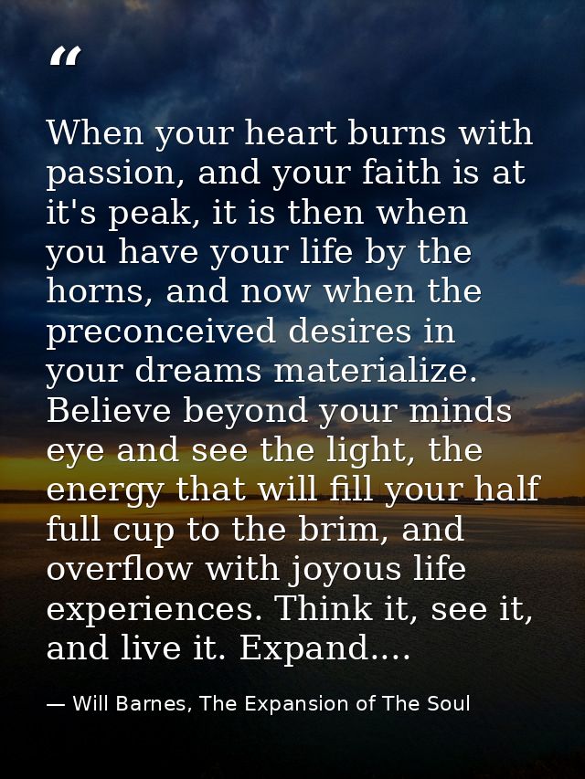 When your heart burns with passion, and your faith is at it's peak, it is then when you have your life by the horns, and — Will Barnes, The Expansion of The Soul