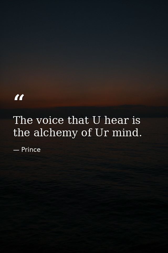 The voice that U hear is the alchemy of Ur mind. — Prince