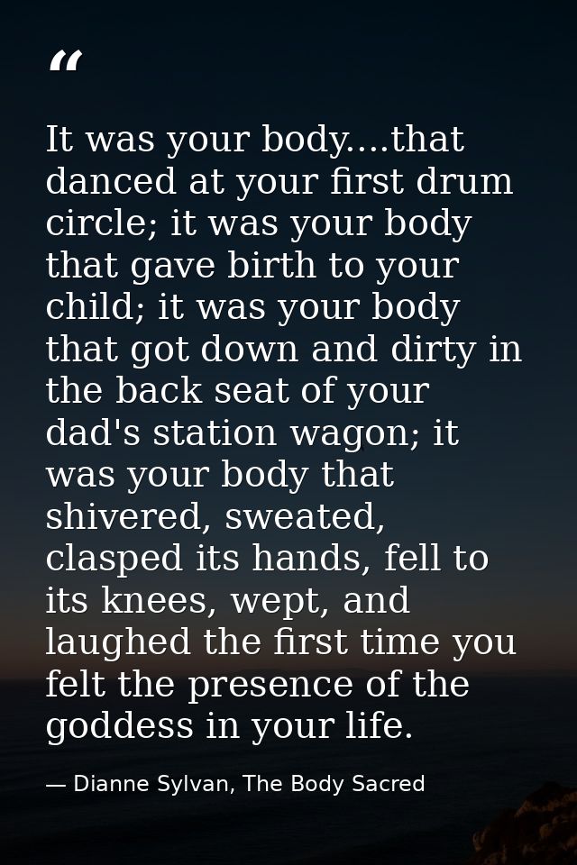 It was your body....that danced at your first drum circle; it was your body that gave birth to your child; it was your b — Dianne Sylvan, The Body Sacred