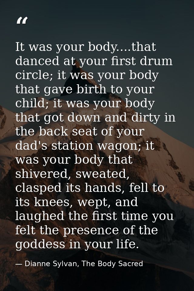 It was your body....that danced at your first drum circle; it was your body that gave birth to your child; it was your b — Dianne Sylvan, The Body Sacred
