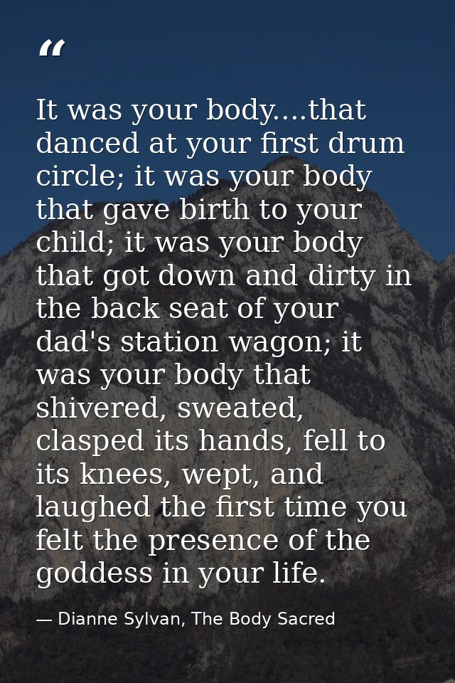 It was your body....that danced at your first drum circle; it was your body that gave birth to your child; it was your b — Dianne Sylvan, The Body Sacred