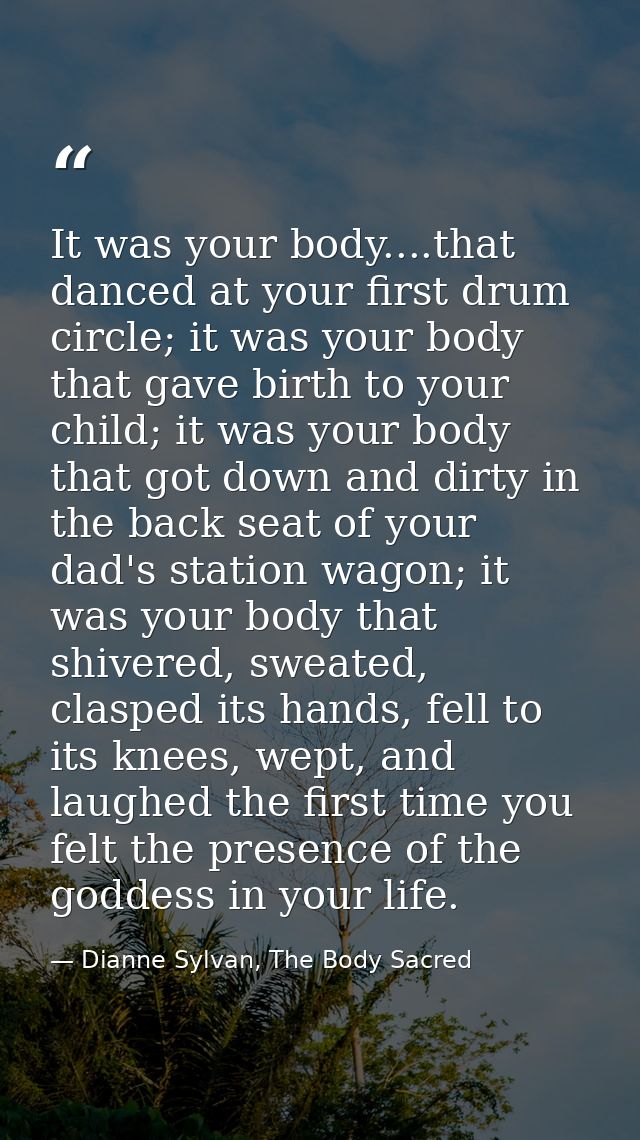 It was your body....that danced at your first drum circle; it was your body that gave birth to your child; it was your b — Dianne Sylvan, The Body Sacred