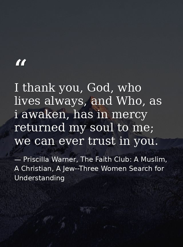 I thank you, God, who lives always, and Who, as i awaken, has in mercy returned my soul to me; we can ever trust in you. — Priscilla Warner, The Faith Club: A Muslim, A Christian, A Jew--Three Women Search for Understanding