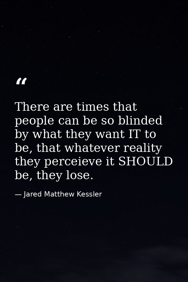 There are times that people can be so blinded by what they want IT to be, that whatever reality they perceieve it SHOULD — Jared Matthew Kessler