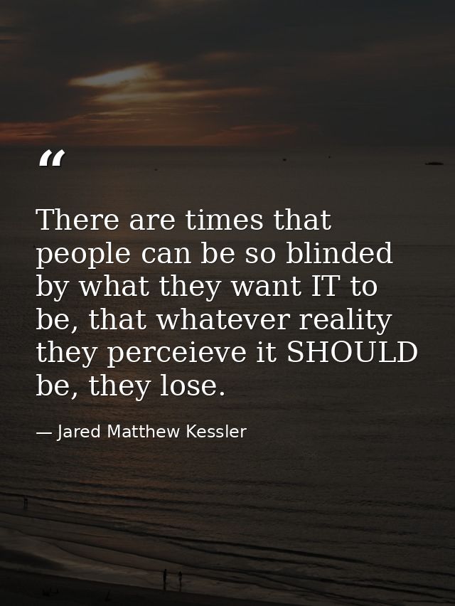 There are times that people can be so blinded by what they want IT to be, that whatever reality they perceieve it SHOULD — Jared Matthew Kessler