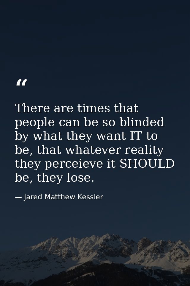 There are times that people can be so blinded by what they want IT to be, that whatever reality they perceieve it SHOULD — Jared Matthew Kessler