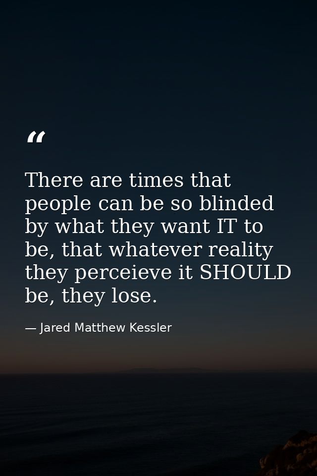 There are times that people can be so blinded by what they want IT to be, that whatever reality they perceieve it SHOULD — Jared Matthew Kessler