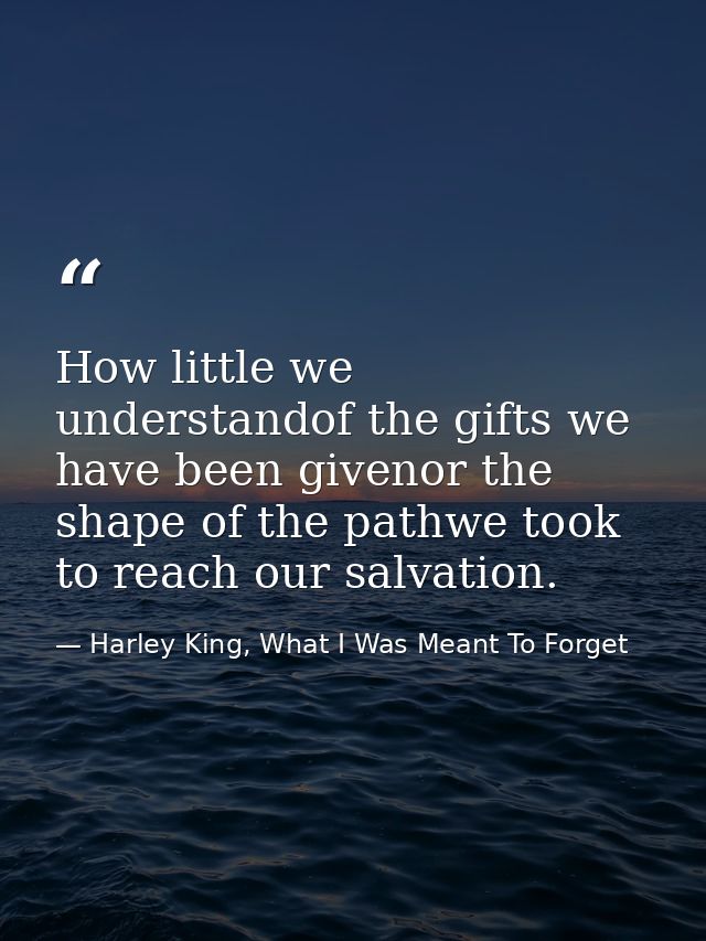 How little we understandof the gifts we have been givenor the shape of the pathwe took to reach our salvation. — Harley King, What I Was Meant To Forget