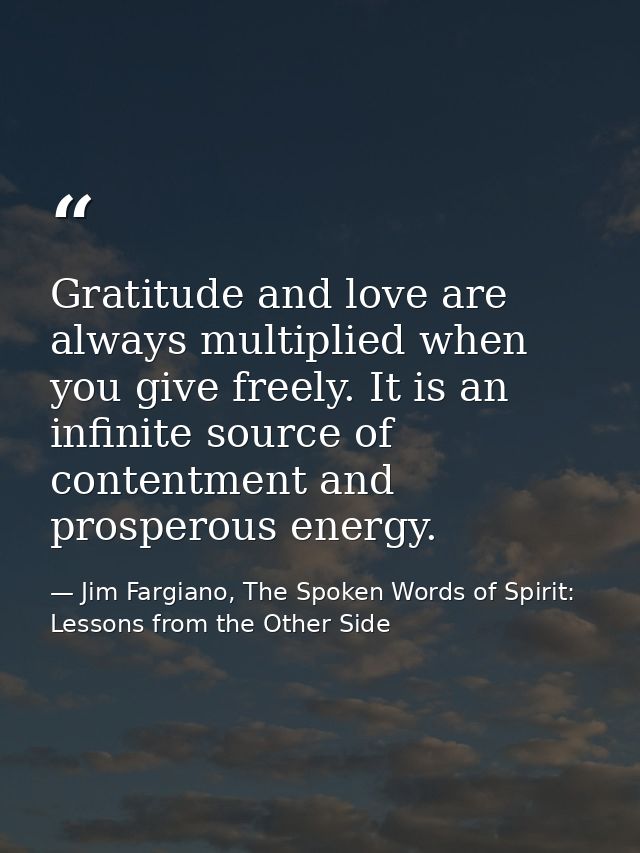 Gratitude and love are always multiplied when you give freely. It is an infinite source of contentment and prosperous en — Jim Fargiano, The Spoken Words of Spirit: Lessons from the Other Side