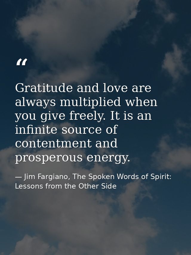 Gratitude and love are always multiplied when you give freely. It is an infinite source of contentment and prosperous en — Jim Fargiano, The Spoken Words of Spirit: Lessons from the Other Side