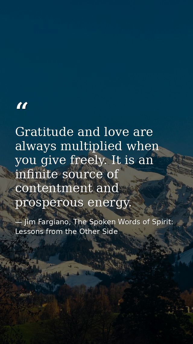 Gratitude and love are always multiplied when you give freely. It is an infinite source of contentment and prosperous en — Jim Fargiano, The Spoken Words of Spirit: Lessons from the Other Side
