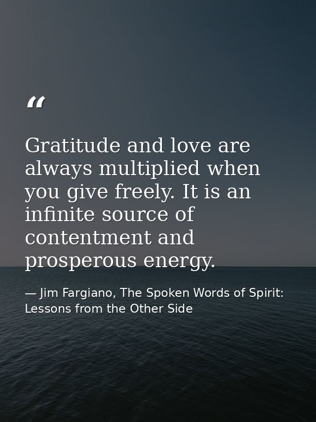 Gratitude and love are always multiplied when you give freely. It is an infinite source of contentment and prosperous en — Jim Fargiano, The Spoken Words of Spirit: Lessons from the Other Side