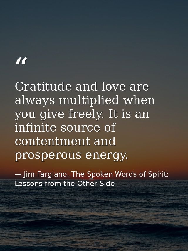 Gratitude and love are always multiplied when you give freely. It is an infinite source of contentment and prosperous en — Jim Fargiano, The Spoken Words of Spirit: Lessons from the Other Side
