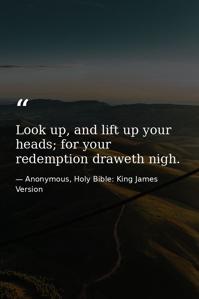Look up, and lift up your heads; for your redemption draweth nigh. — Anonymous, Holy Bible: King James Version