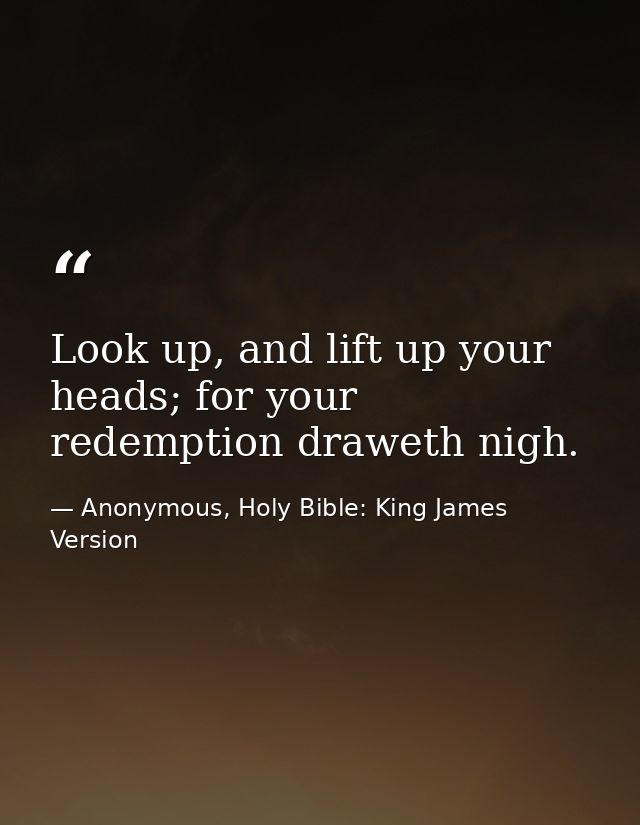 Look up, and lift up your heads; for your redemption draweth nigh. — Anonymous, Holy Bible: King James Version