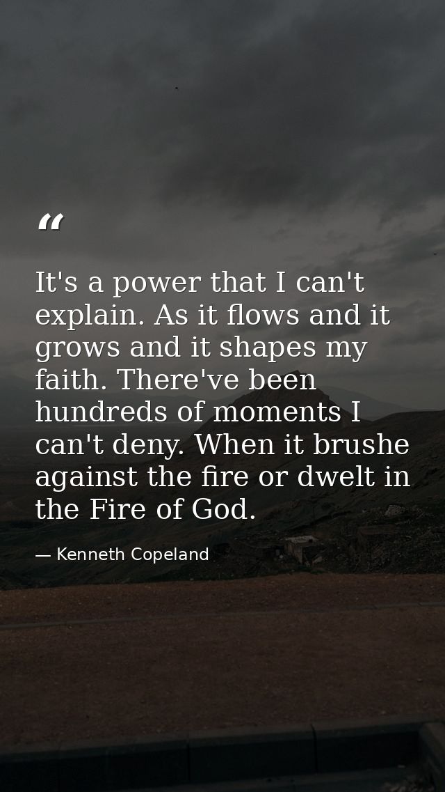 It's a power that I can't explain. As it flows and it grows and it shapes my faith. There've been hundreds of moments I  — Kenneth Copeland