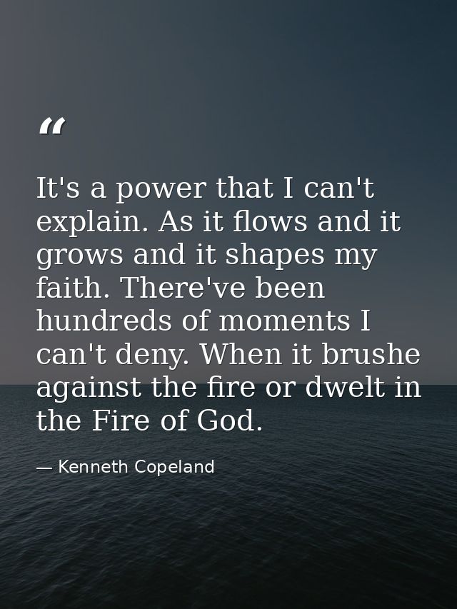 It's a power that I can't explain. As it flows and it grows and it shapes my faith. There've been hundreds of moments I  — Kenneth Copeland