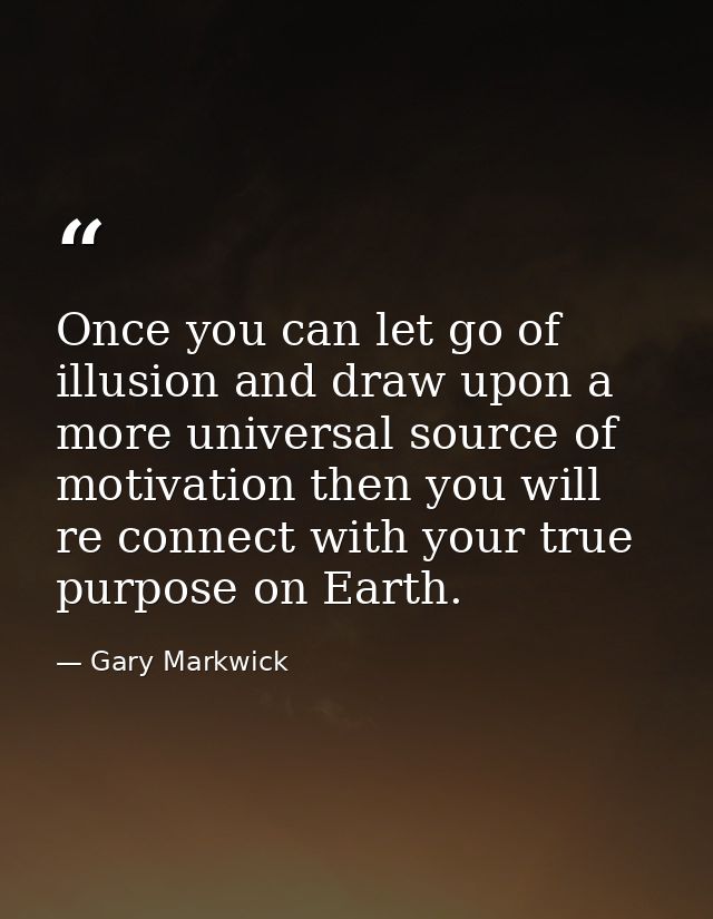Once you can let go of illusion and draw upon a more universal source of motivation then you will re connect with your t — Gary Markwick