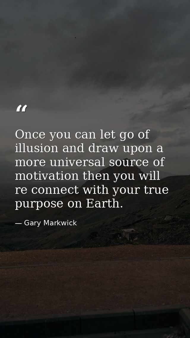 Once you can let go of illusion and draw upon a more universal source of motivation then you will re connect with your t — Gary Markwick