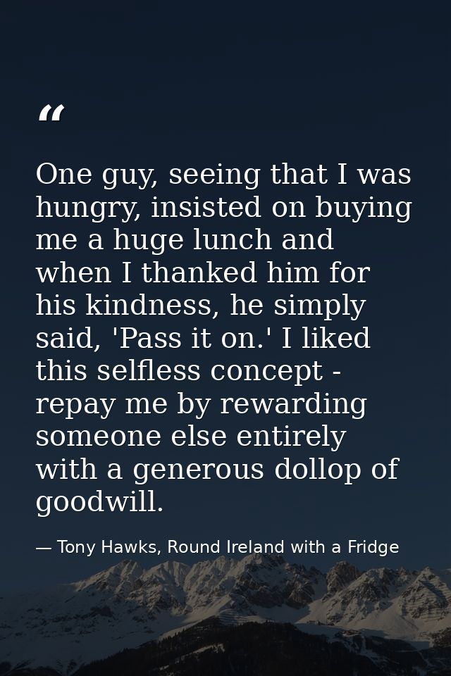 One guy, seeing that I was hungry, insisted on buying me a huge lunch and when I thanked him for his kindness, he simply — Tony Hawks, Round Ireland with a Fridge