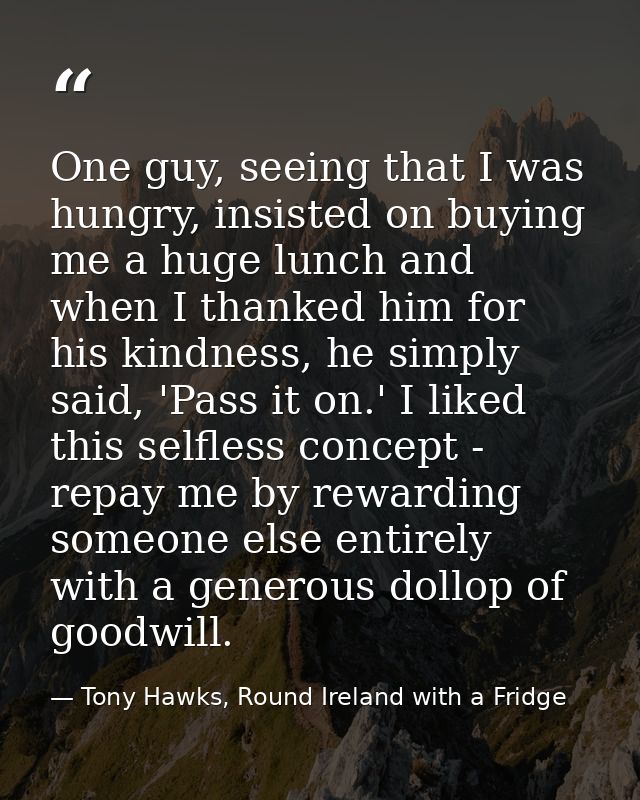 One guy, seeing that I was hungry, insisted on buying me a huge lunch and when I thanked him for his kindness, he simply — Tony Hawks, Round Ireland with a Fridge