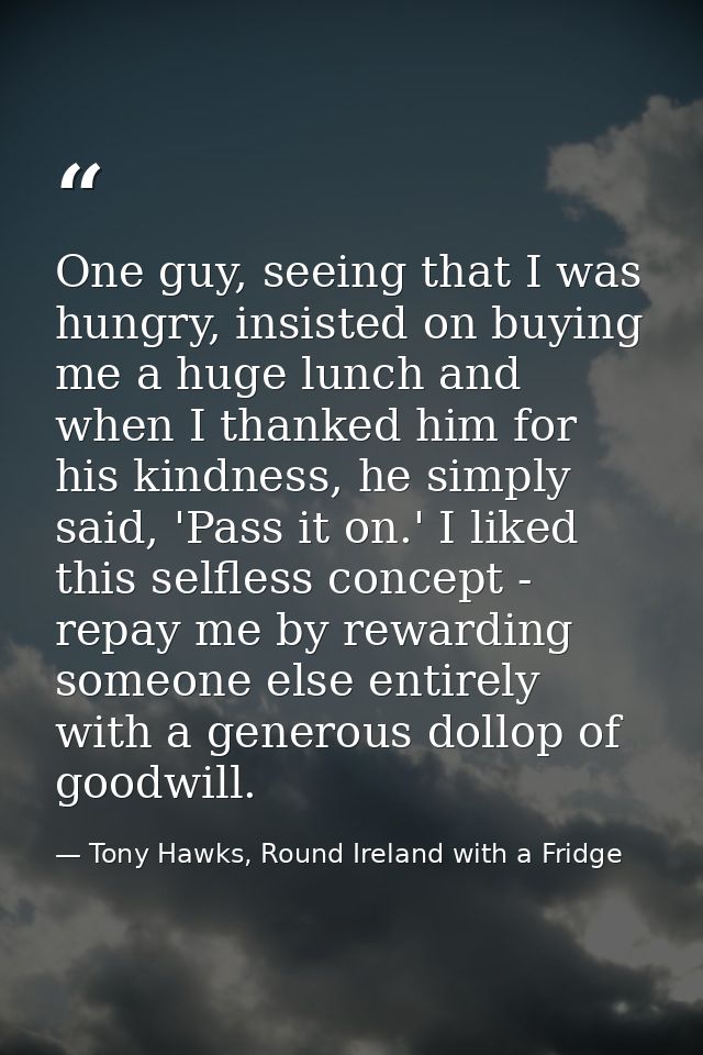 One guy, seeing that I was hungry, insisted on buying me a huge lunch and when I thanked him for his kindness, he simply — Tony Hawks, Round Ireland with a Fridge