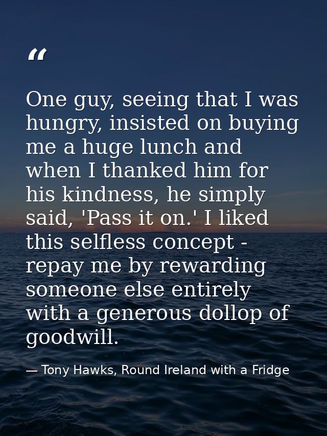 One guy, seeing that I was hungry, insisted on buying me a huge lunch and when I thanked him for his kindness, he simply — Tony Hawks, Round Ireland with a Fridge