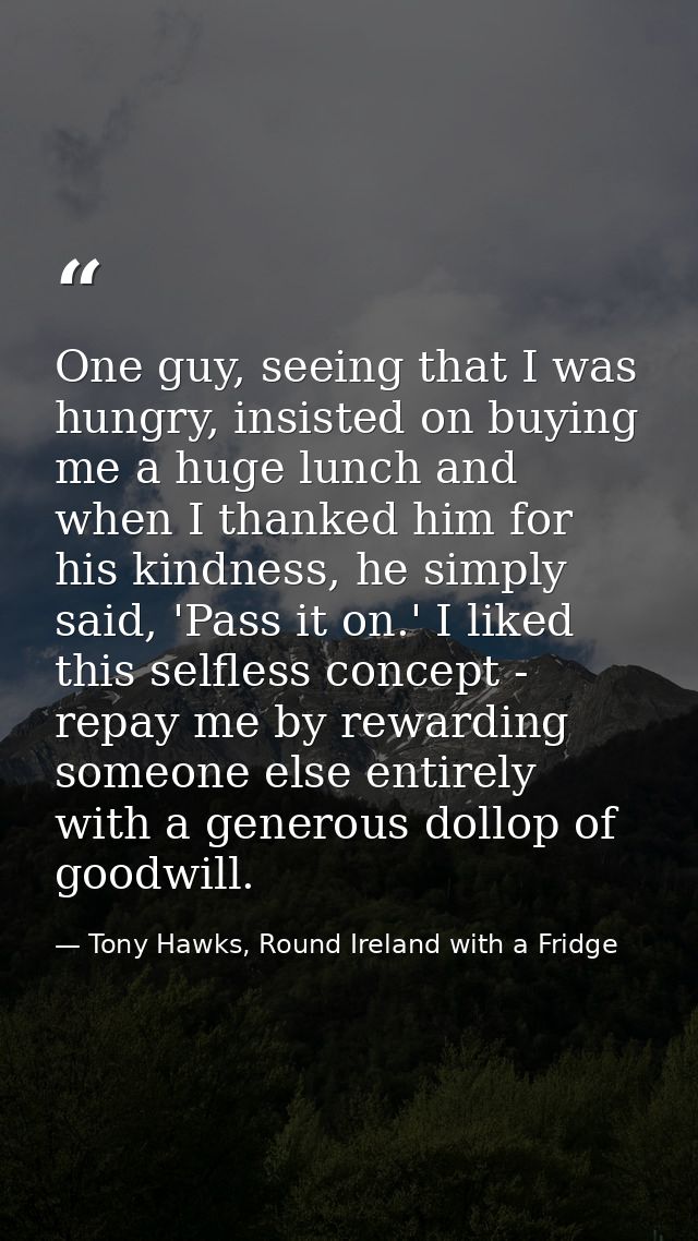 One guy, seeing that I was hungry, insisted on buying me a huge lunch and when I thanked him for his kindness, he simply — Tony Hawks, Round Ireland with a Fridge