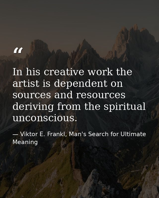 In his creative work the artist is dependent on sources and resources deriving from the spiritual unconscious. — Viktor E. Frankl, Man's Search for Ultimate Meaning