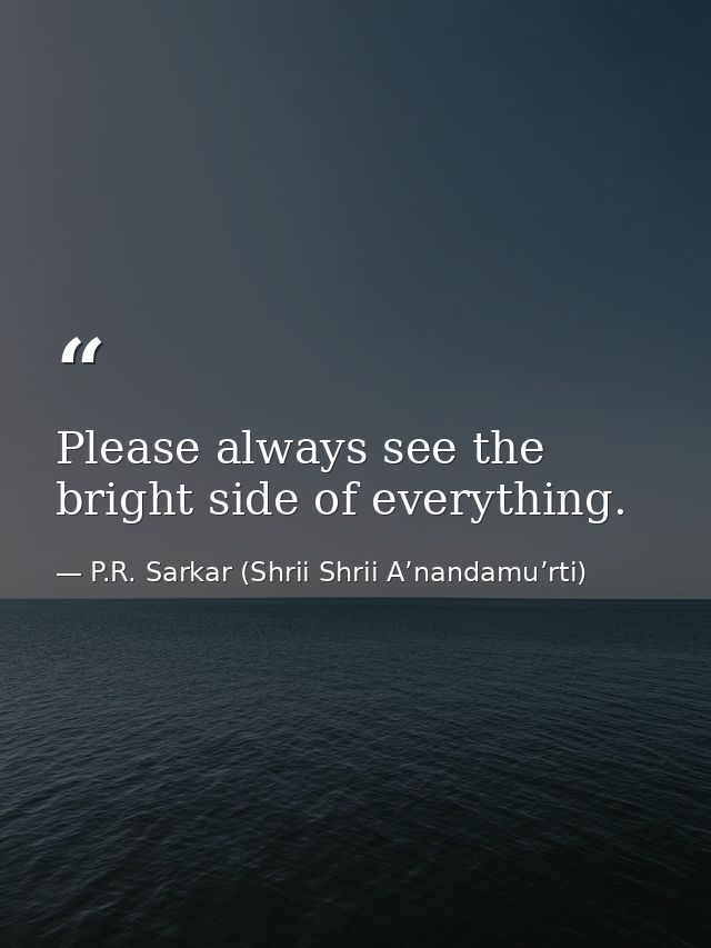 Please always see the bright side of everything. — P.R. Sarkar (Shrii Shrii A’nandamu’rti)
