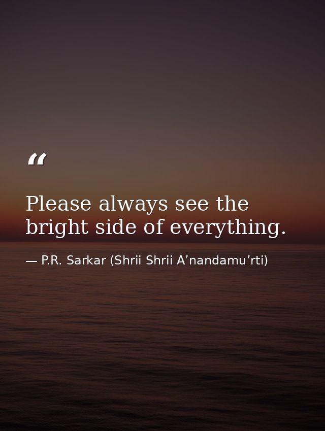 Please always see the bright side of everything. — P.R. Sarkar (Shrii Shrii A’nandamu’rti)