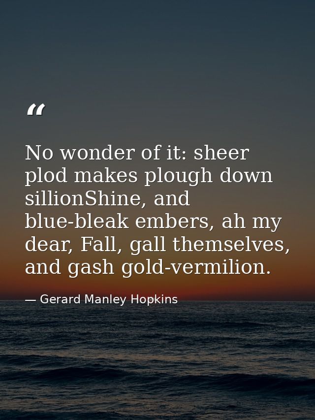 No wonder of it: sheer plod makes plough down sillionShine, and blue-bleak embers, ah my dear, Fall, gall themselves, an — Gerard Manley Hopkins