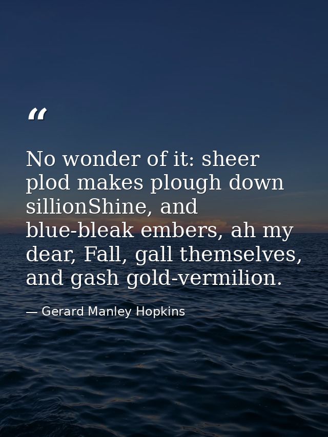 No wonder of it: sheer plod makes plough down sillionShine, and blue-bleak embers, ah my dear, Fall, gall themselves, an — Gerard Manley Hopkins